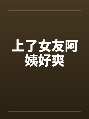 上了女友阿姨好爽by佚名笔趣阁无弹窗