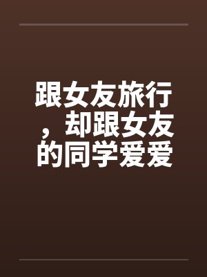 跟女友旅行，却跟女友的同学爱爱笔趣阁无弹窗