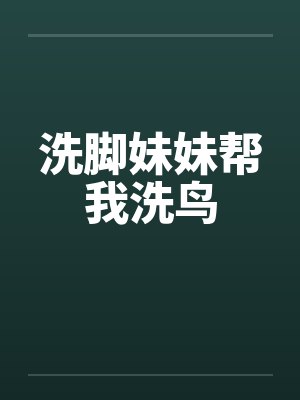 洗脚妹妹帮我洗鸟by佚名笔趣阁无弹窗