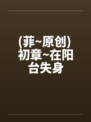 (菲~原创) 初章~在阳台失身by佚名