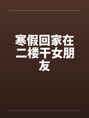 寒假回家在二楼干女朋友