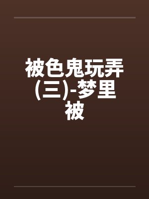 被色鬼玩弄(三)-梦里被by佚名笔趣阁无弹窗