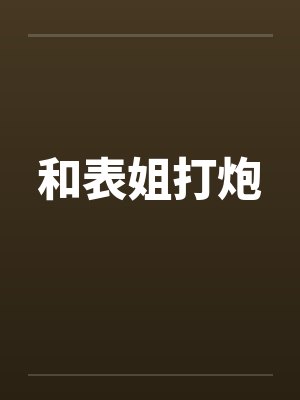 和表姐打炮笔趣阁无弹窗