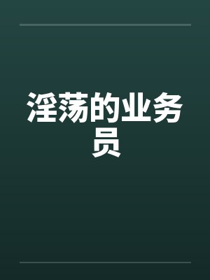淫荡的业务员笔趣阁无弹窗