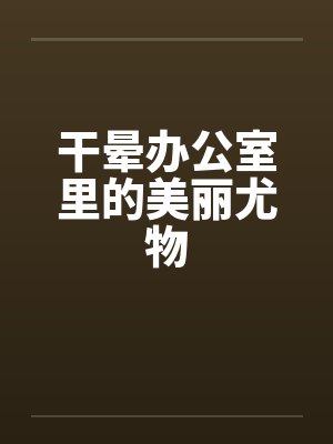 干晕办公室里的美丽尤物