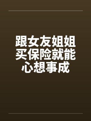 跟女友姐姐买保险就能心想事成by佚名