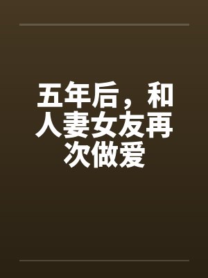 五年后,和人妻女友再次做爱