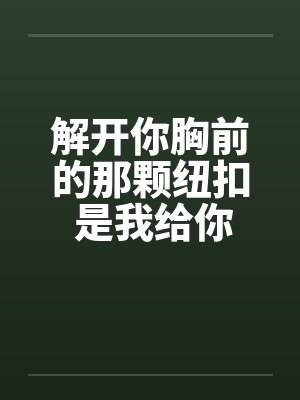 解开你胸前的那颗纽扣 是我给你的承诺by佚名