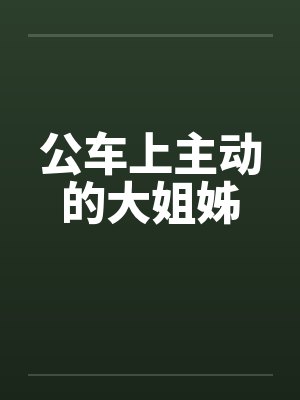 公车上主动的大姐姊by佚名笔趣阁无弹窗