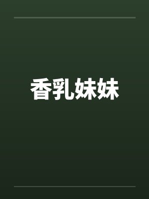 香乳妹妹by佚名笔趣阁无弹窗