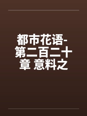 都市花语- 第二百二十章 意料之外