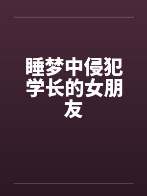 睡梦中侵犯学长的女朋友