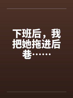 下班后，我把她拖进后巷……by佚名笔趣阁无弹窗