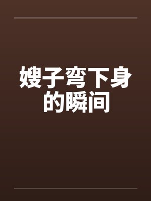 嫂子弯下身的瞬间