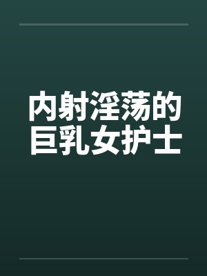 内射淫荡的巨乳女护士by佚名笔趣阁无弹窗