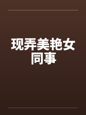现弄美艳女同事笔趣阁无弹窗