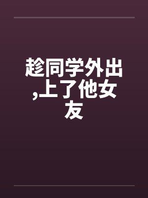 趁同学外出,上了他女友by佚名