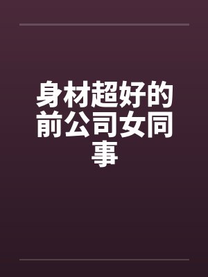 身材超好的前公司女同事by佚名笔趣阁无弹窗