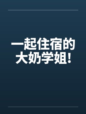 一起住宿的大奶学姐!