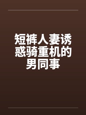 短裤人妻诱惑骑重机的男同事by佚名笔趣阁无弹窗