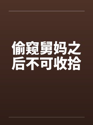 偷窥舅妈之后不可收拾笔趣阁无弹窗