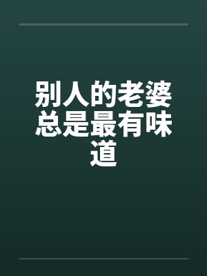 别人的老婆总是最有味道by佚名笔趣阁无弹窗