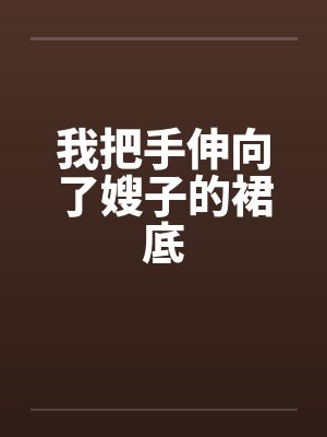 我把手伸向了嫂子的裙底