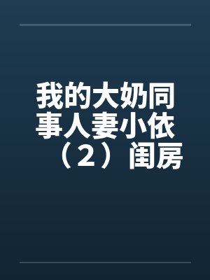 我的大奶同事人妻小依（２）闺房之乐by佚名
