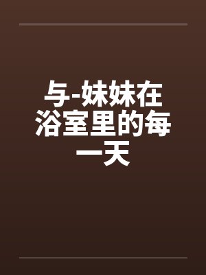 与-妹妹在浴室里的每一天by佚名笔趣阁无弹窗