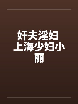 奸夫淫妇 上海少妇小丽by佚名笔趣阁无弹窗