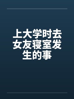 上大学时去女友寝室发生的事笔趣阁无弹窗