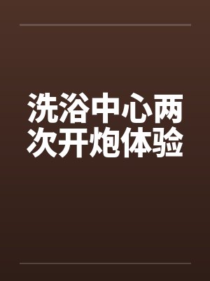洗浴中心两次开炮体验
