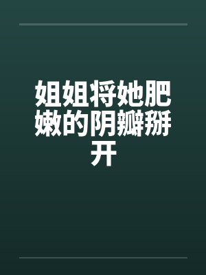 姐姐将她肥嫩的阴瓣掰开by佚名笔趣阁无弹窗