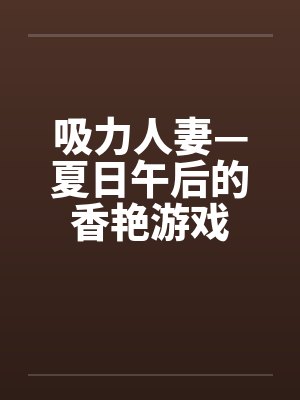 吸力人妻—夏日午后的香艳游戏笔趣阁无弹窗