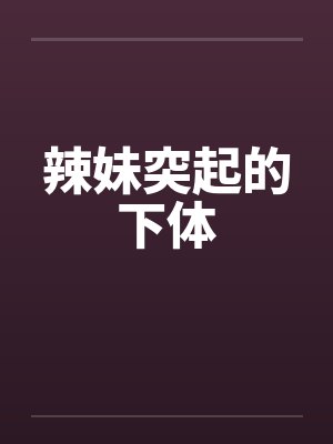 辣妹突起的下体by佚名