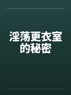 淫荡更衣室的秘密笔趣阁无弹窗
