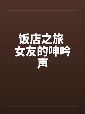 饭店之旅 女友的呻吟声