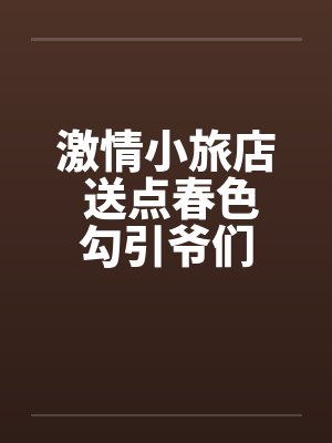 激情小旅店 送点春色勾引爷们
