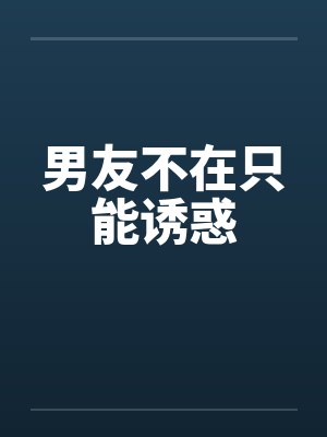 男友不在只能诱惑by佚名笔趣阁无弹窗