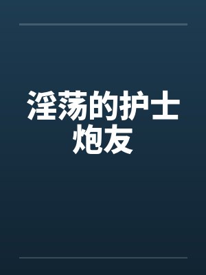 淫荡的护士炮友笔趣阁无弹窗