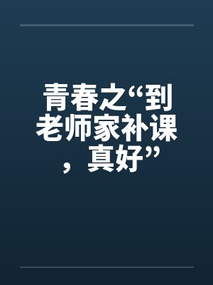 青春之“到老师家补课，真好”by佚名笔趣阁无弹窗