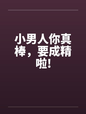 小男人你真棒，要成精啦!笔趣阁无弹窗