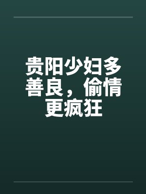 贵阳少妇多善良，偷情更疯狂笔趣阁无弹窗