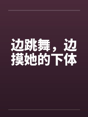 边跳舞，边摸她的下体笔趣阁无弹窗