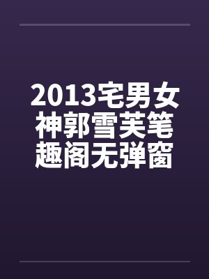 2013宅男女神郭雪芙笔趣阁无弹窗