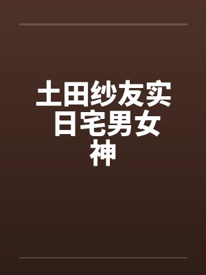 土田纱友实 日宅男女神by佚名笔趣阁无弹窗