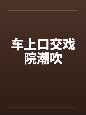 车上口交戏院潮吹by佚名
