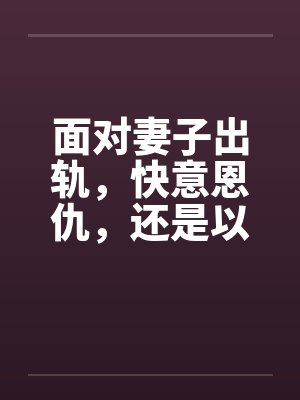 面对妻子出轨，快意恩仇，还是以毒还恶，酒桌上听来的两个真事by佚名笔趣阁无弹窗