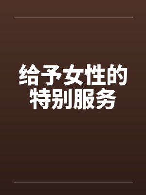 给予女性的特别服务笔趣阁无弹窗