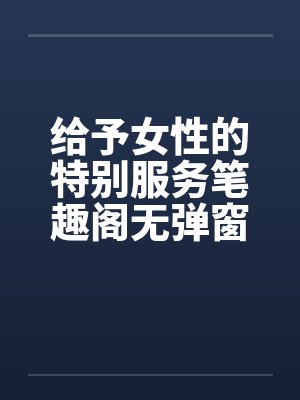 给予女性的特别服务笔趣阁无弹窗